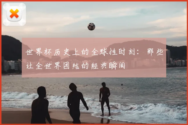 世界杯历史上的全球性时刻：那些让全世界团结的经典瞬间