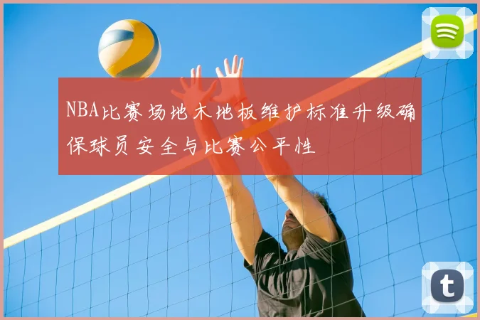 NBA比赛场地木地板维护标准升级确保球员安全与比赛公平性