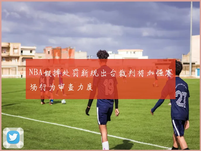 NBA假摔处罚新规出台裁判将加强赛场行为审查力度