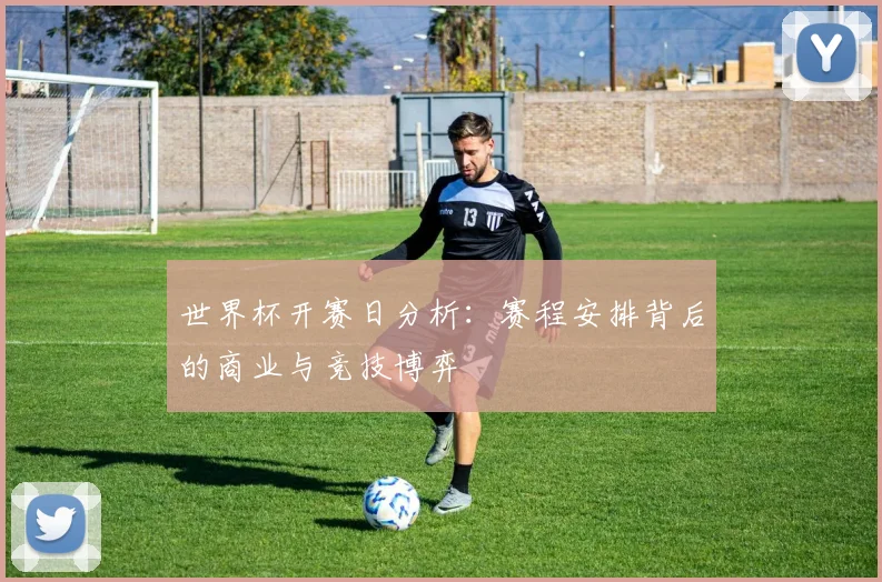 世界杯开赛日分析：赛程安排背后的商业与竞技博弈