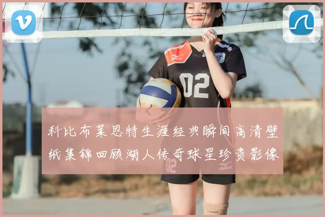 科比布莱恩特生涯经典瞬间高清壁纸集锦回顾湖人传奇球星珍贵影像