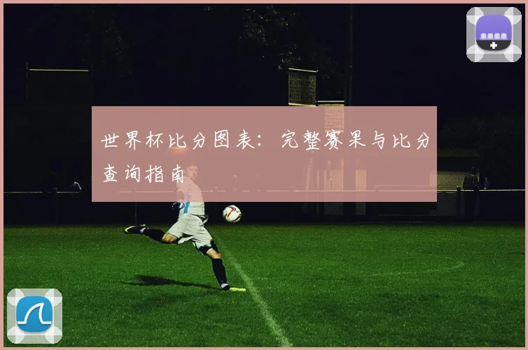 世界杯比分图表：完整赛果与比分查询指南