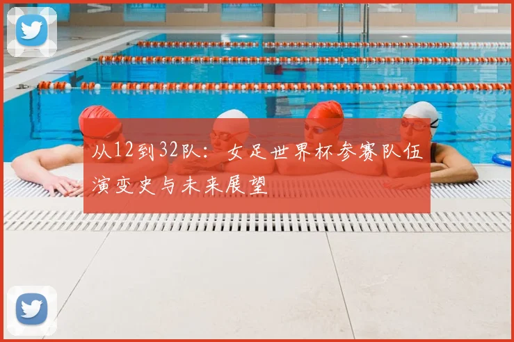 从12到32队：女足世界杯参赛队伍演变史与未来展望