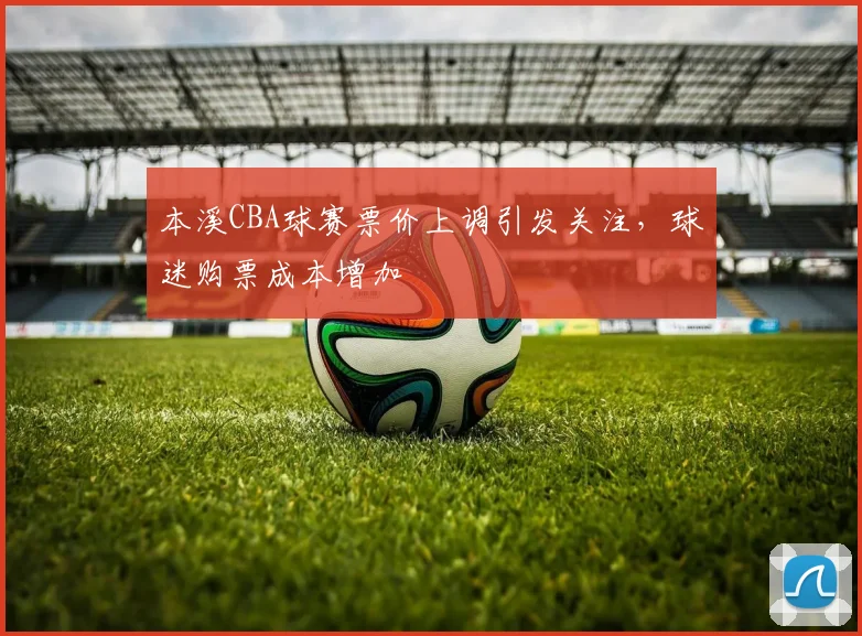 本溪CBA球赛票价上调引发关注，球迷购票成本增加