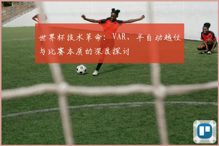 世界杯技术革命：VAR、半自动越位与比赛本质的深度探讨