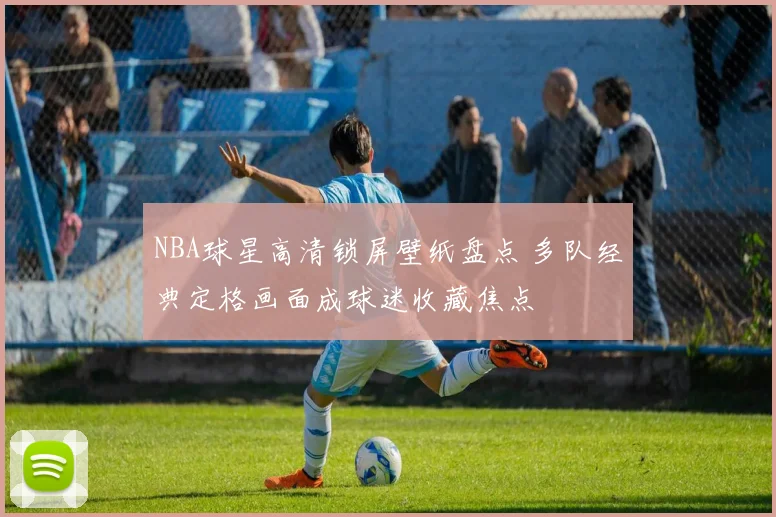 NBA球星高清锁屏壁纸盘点 多队经典定格画面成球迷收藏焦点