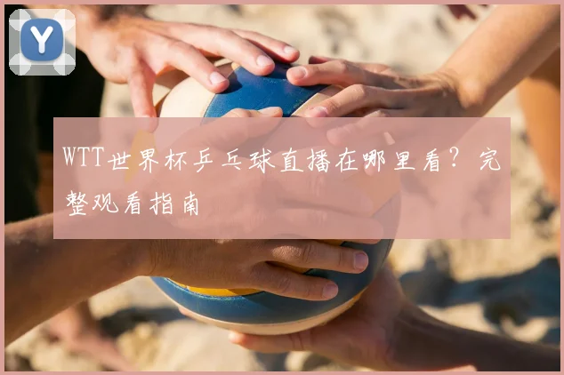 WTT世界杯乒乓球直播在哪里看？完整观看指南