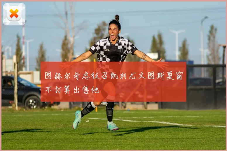 图赫尔考虑征召凯利尤文图斯夏窗不打算出售他