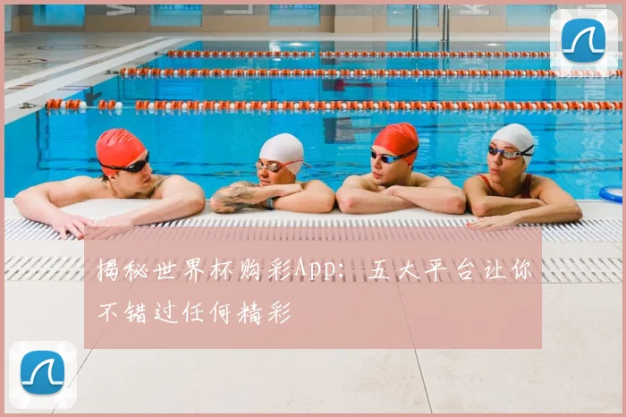 揭秘世界杯购彩App：五大平台让你不错过任何精彩