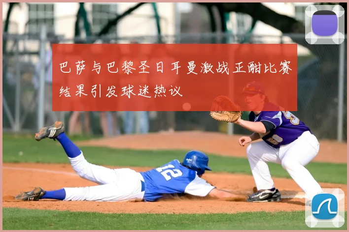 巴萨与巴黎圣日耳曼激战正酣比赛结果引发球迷热议