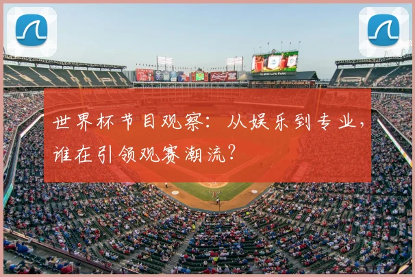 世界杯节目观察：从娱乐到专业，谁在引领观赛潮流？