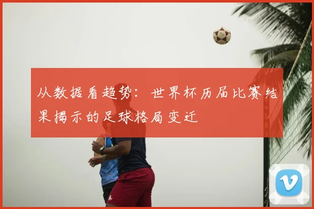 从数据看趋势：世界杯历届比赛结果揭示的足球格局变迁
