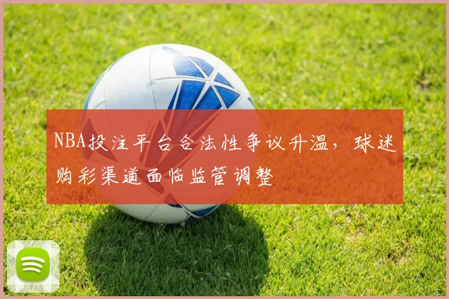NBA投注平台合法性争议升温，球迷购彩渠道面临监管调整
