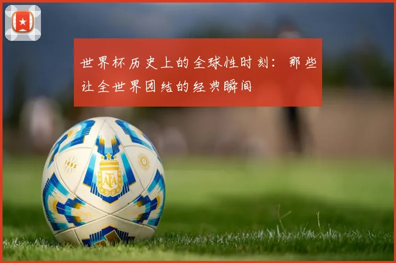 世界杯历史上的全球性时刻：那些让全世界团结的经典瞬间