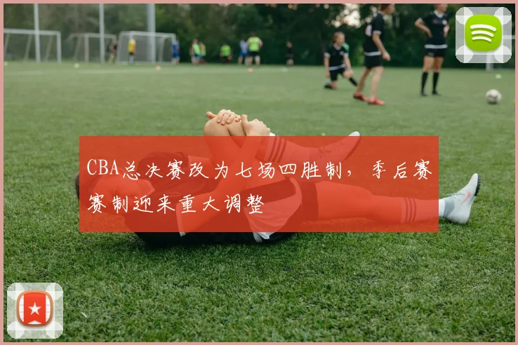 CBA总决赛改为七场四胜制，季后赛赛制迎来重大调整