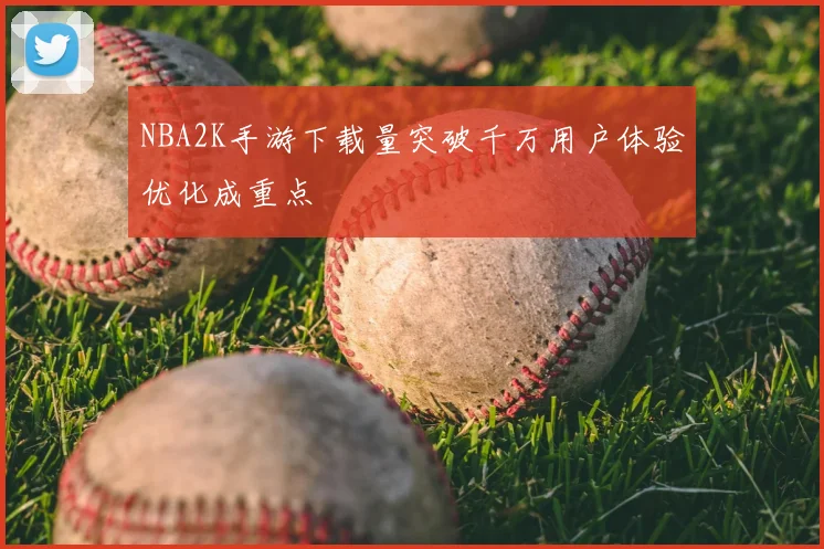 NBA2K手游下载量突破千万用户体验优化成重点