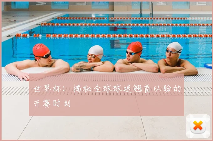 世界杯：揭秘全球球迷翘首以盼的开赛时刻