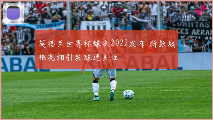 英格兰世界杯球衣2022发布 新款战袍亮相引发球迷关注