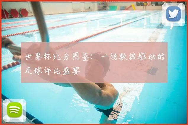 世界杯比分图鉴：一场数据驱动的足球评论盛宴