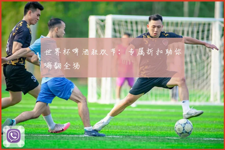 世界杯啤酒狂欢节：专属折扣助你嗨翻全场