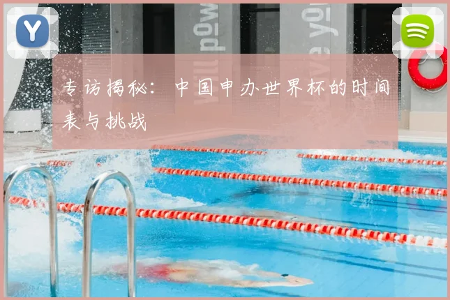 专访揭秘：中国申办世界杯的时间表与挑战