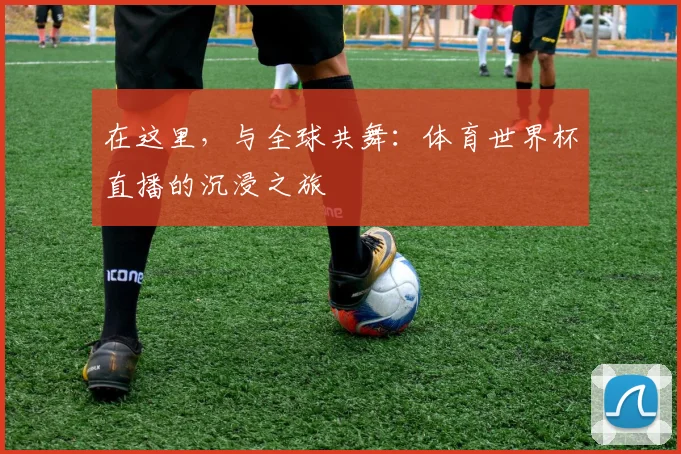 在这里,与全球共舞:体育世界杯直播的沉浸之旅