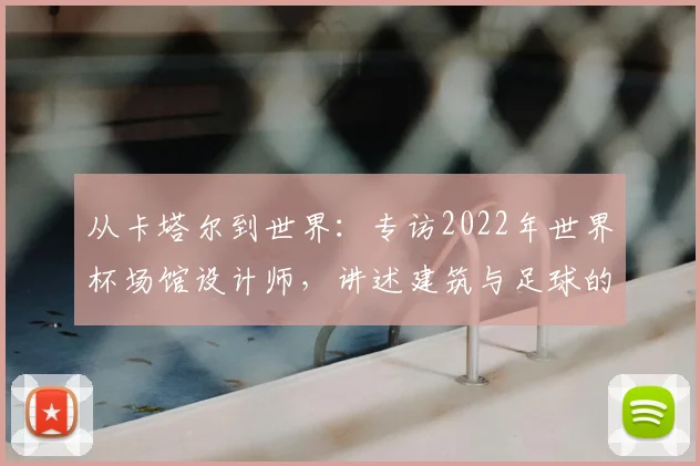 从卡塔尔到世界:专访2022年世界杯场馆设计师,讲述建筑与足球的融合