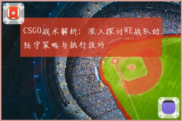 CSGO战术解析：深入探讨WE战队的防守策略与执行技巧