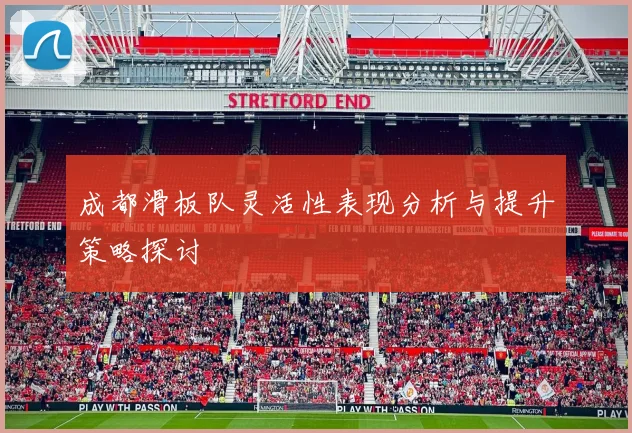 成都滑板队灵活性表现分析与提升策略探讨
