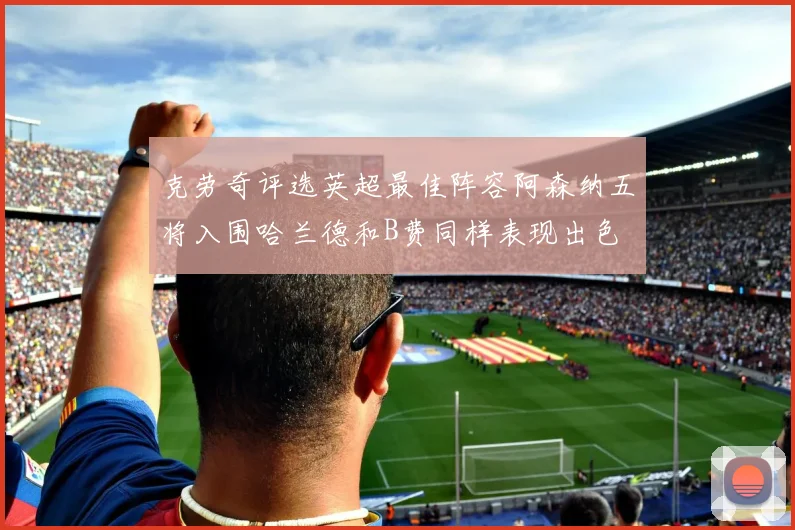 克劳奇评选英超最佳阵容阿森纳五将入围哈兰德和B费同样表现出色