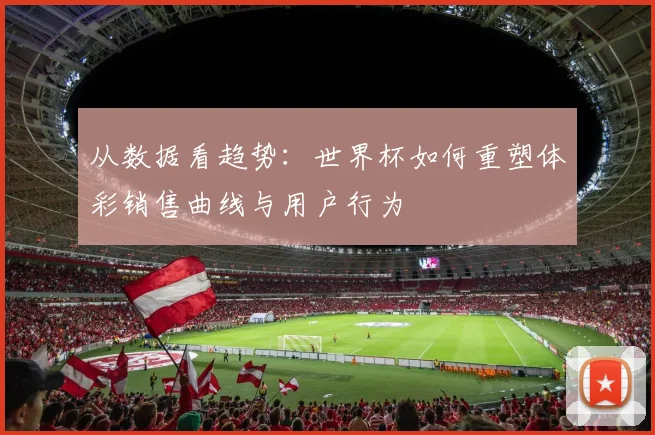从数据看趋势：世界杯如何重塑体彩销售曲线与用户行为