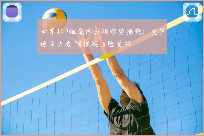 世界杯D组最终出线形势揭晓：克罗地亚头名 阿根廷惊险晋级