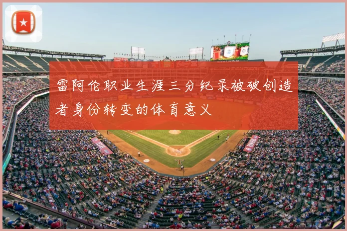 雷阿伦职业生涯三分纪录被破创造者身份转变的体育意义