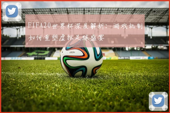 FIFA20世界杯深度解析：游戏机制如何重塑虚拟足球盛宴