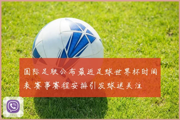 国际足联公布最近足球世界杯时间表 赛事赛程安排引发球迷关注