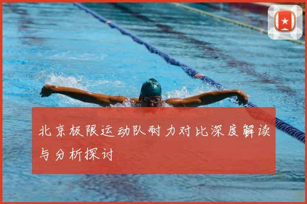 北京极限运动队耐力对比深度解读与分析探讨