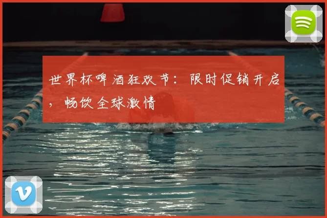 世界杯啤酒狂欢节：限时促销开启，畅饮全球激情