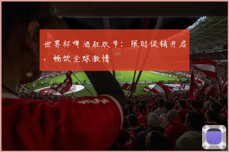 世界杯啤酒狂欢节:限时促销开启,畅饮全球激情