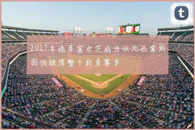 2017年选秀富尔茨成为状元西蒙斯因伤缺席整个新秀赛季