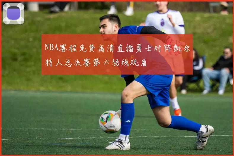 NBA赛程免费高清直播勇士对阵凯尔特人总决赛第六场线观看