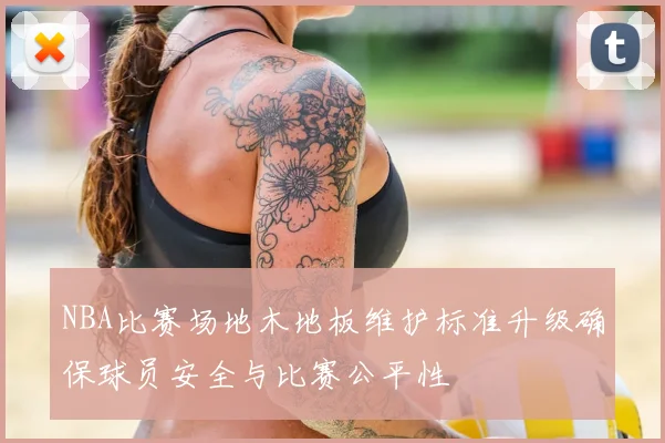 NBA比赛场地木地板维护标准升级确保球员安全与比赛公平性
