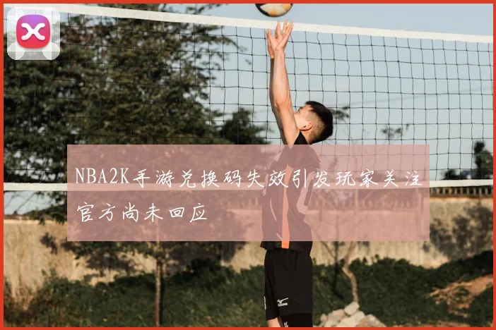 NBA2K手游兑换码失效引发玩家关注官方尚未回应