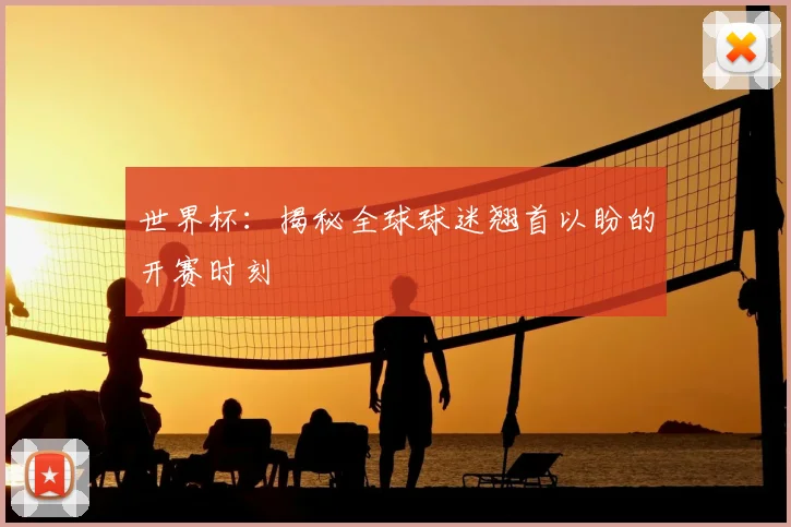 世界杯：揭秘全球球迷翘首以盼的开赛时刻