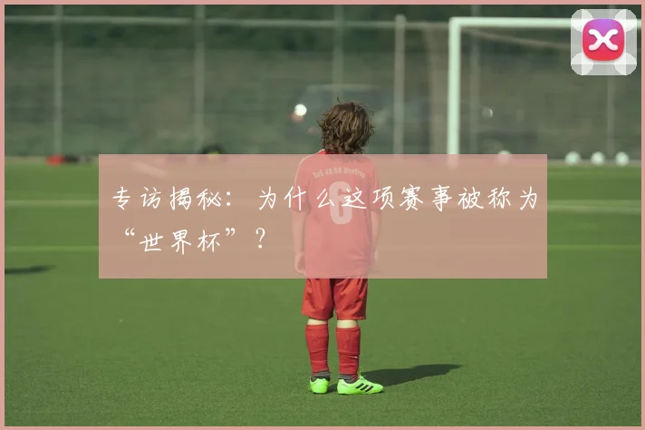 专访揭秘：为什么这项赛事被称为“世界杯”？