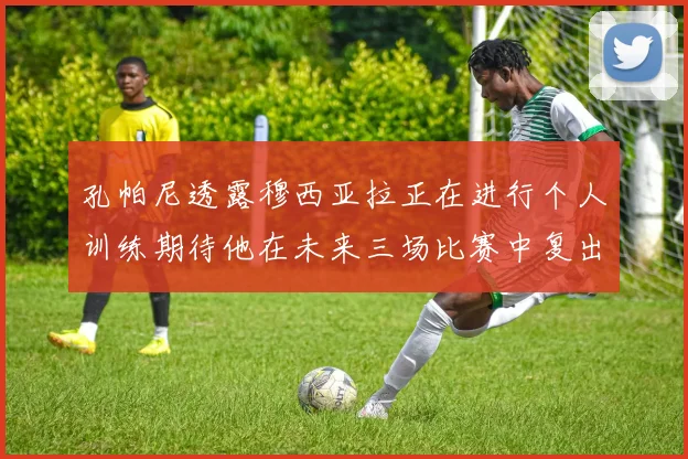 孔帕尼透露穆西亚拉正在进行个人训练期待他在未来三场比赛中复出