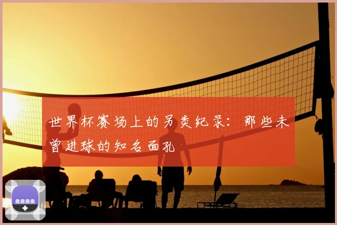 世界杯赛场上的另类纪录：那些未曾进球的知名面孔