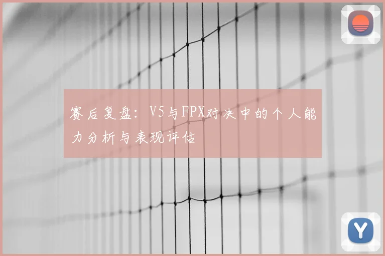 赛后复盘：V5与FPX对决中的个人能力分析与表现评估