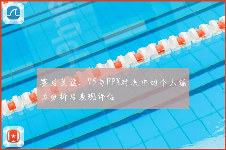 赛后复盘：V5与FPX对决中的个人能力分析与表现评估