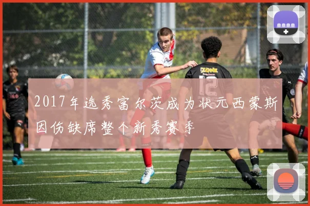 2017年选秀富尔茨成为状元西蒙斯因伤缺席整个新秀赛季