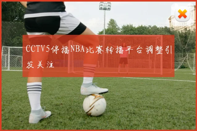 CCTV5停播NBA比赛转播平台调整引发关注